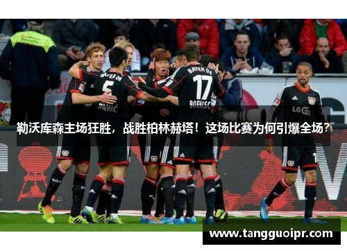 勒沃库森主场狂胜，战胜柏林赫塔！这场比赛为何引爆全场？