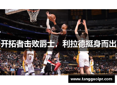 开拓者击败爵士，利拉德挺身而出
